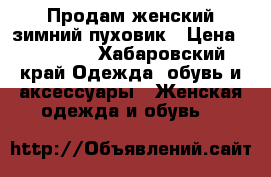 Продам женский зимний пуховик › Цена ­ 15 000 - Хабаровский край Одежда, обувь и аксессуары » Женская одежда и обувь   